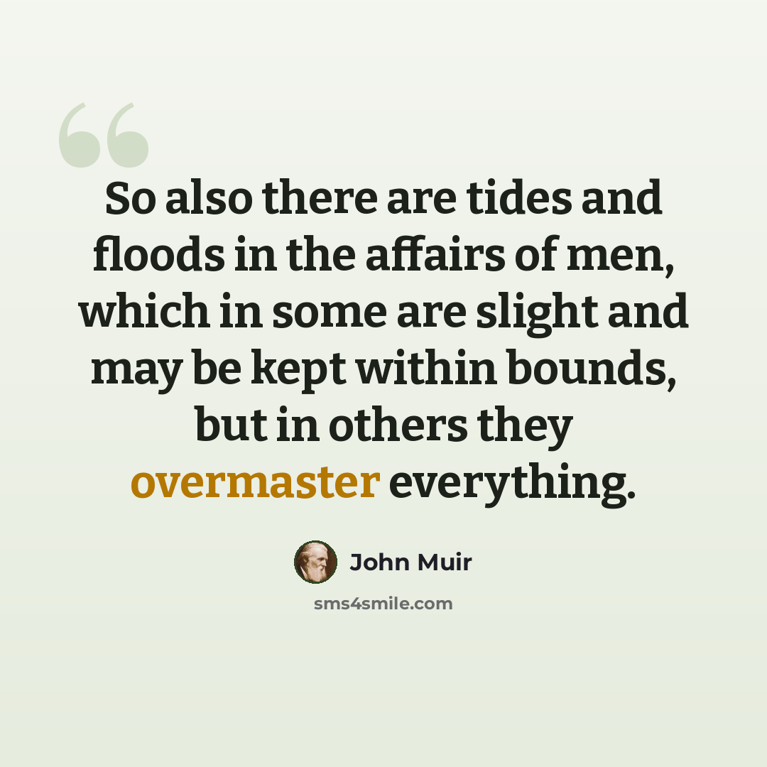 “So also there are tides and floods in the affairs of men, which in some are slight and may be kept within bounds, but in others they overmaster everything.” quote by John Muir