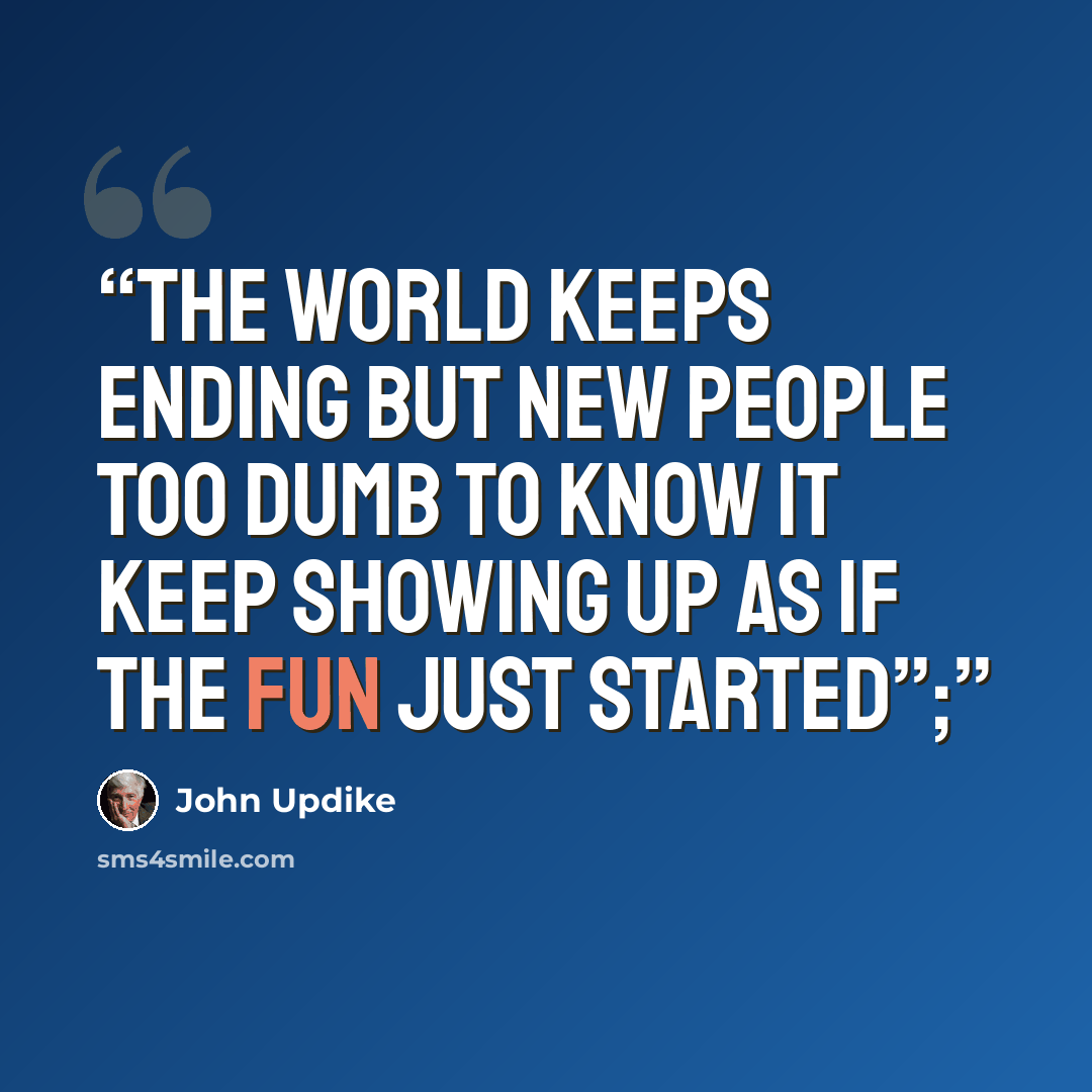 “The world keeps ending but new people too dumb to know it keep showing up as if the fun just started”;” quote by John Updike