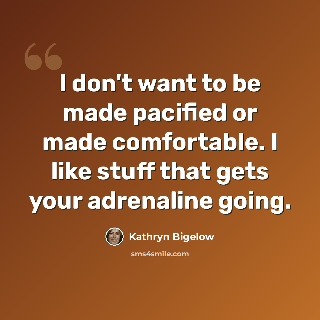 “I don't want to be made pacified or made comfortable. I like stuff that gets your adrenaline going.” quote by Kathryn Bigelow