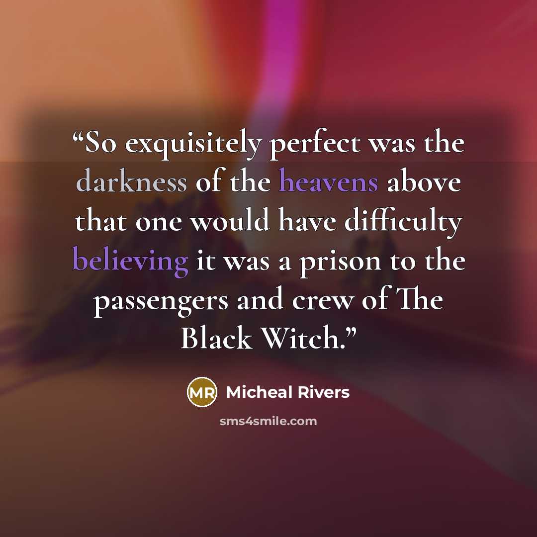 “So exquisitely perfect was the darkness of the heavens above that one would have difficulty believing it was a prison to the passengers and crew of The Black Witch.” quote by Micheal Rivers