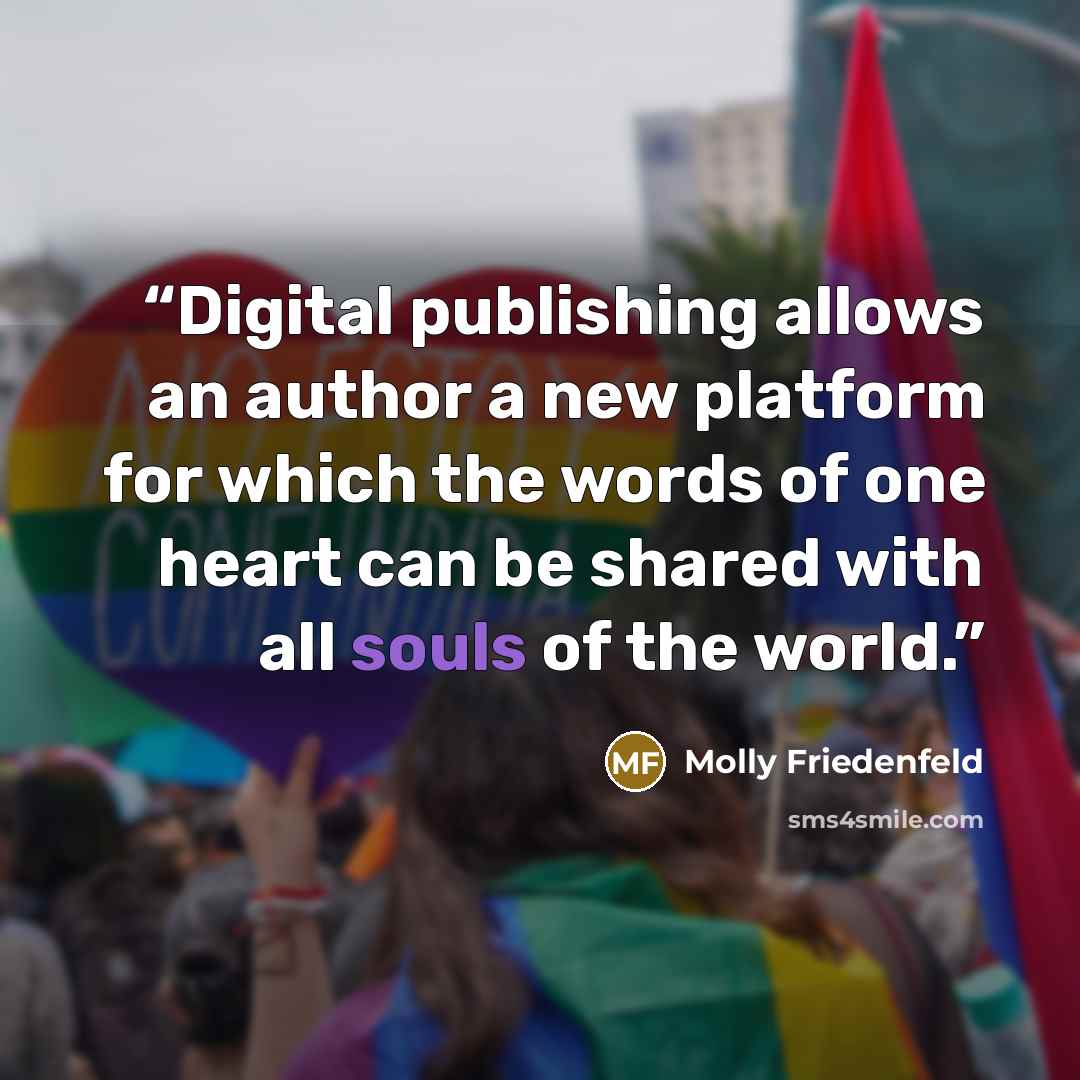 “Digital publishing allows an author a new platform for which the words of one heart can be shared with all souls of the world.” quote by Molly Friedenfeld