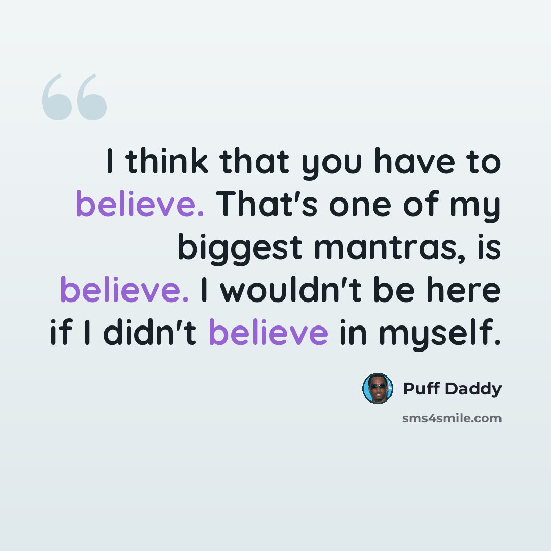 “I think that you have to believe. That's one of my biggest mantras, is believe. I wouldn't be here if I didn't believe in myself.” quote by Puff Daddy
