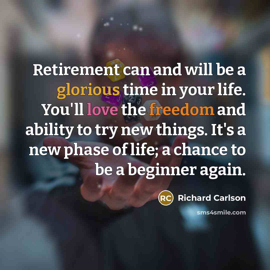 “Retirement can and will be a glorious time in your life. You'll love the freedom and ability to try new things. It's a new phase of life; a chance to be a beginner again.” quote by Richard Carlson