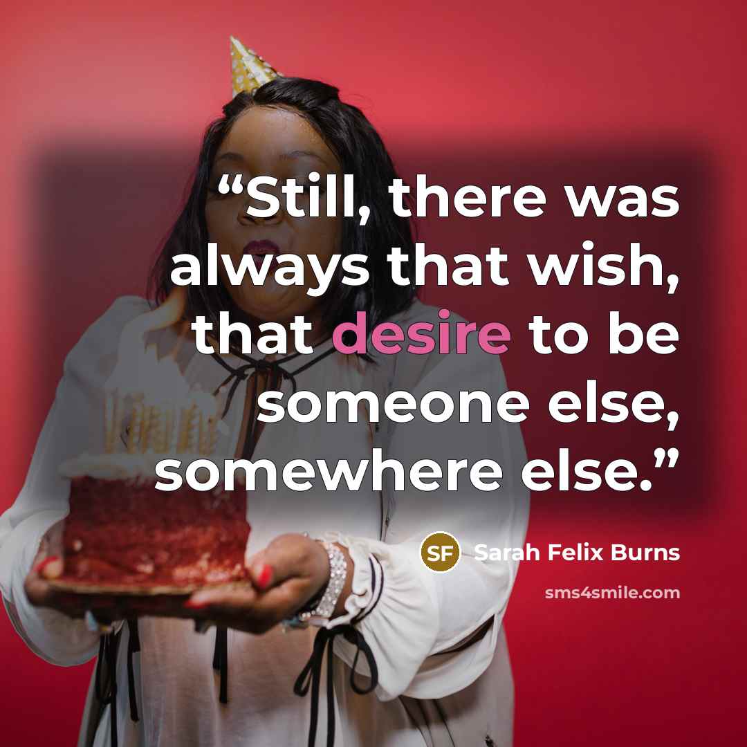 “Still, there was always that wish, that desire to be someone else, somewhere else.” quote by Sarah Felix Burns