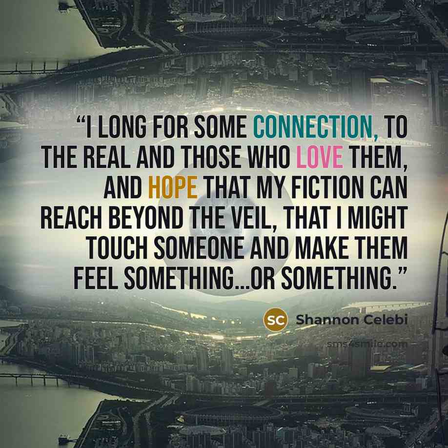 “I long for some connection, to the real and those who love them, and hope that my fiction can reach beyond the veil, that I might touch someone and make them feel something…or something.” quote by Shannon Celebi