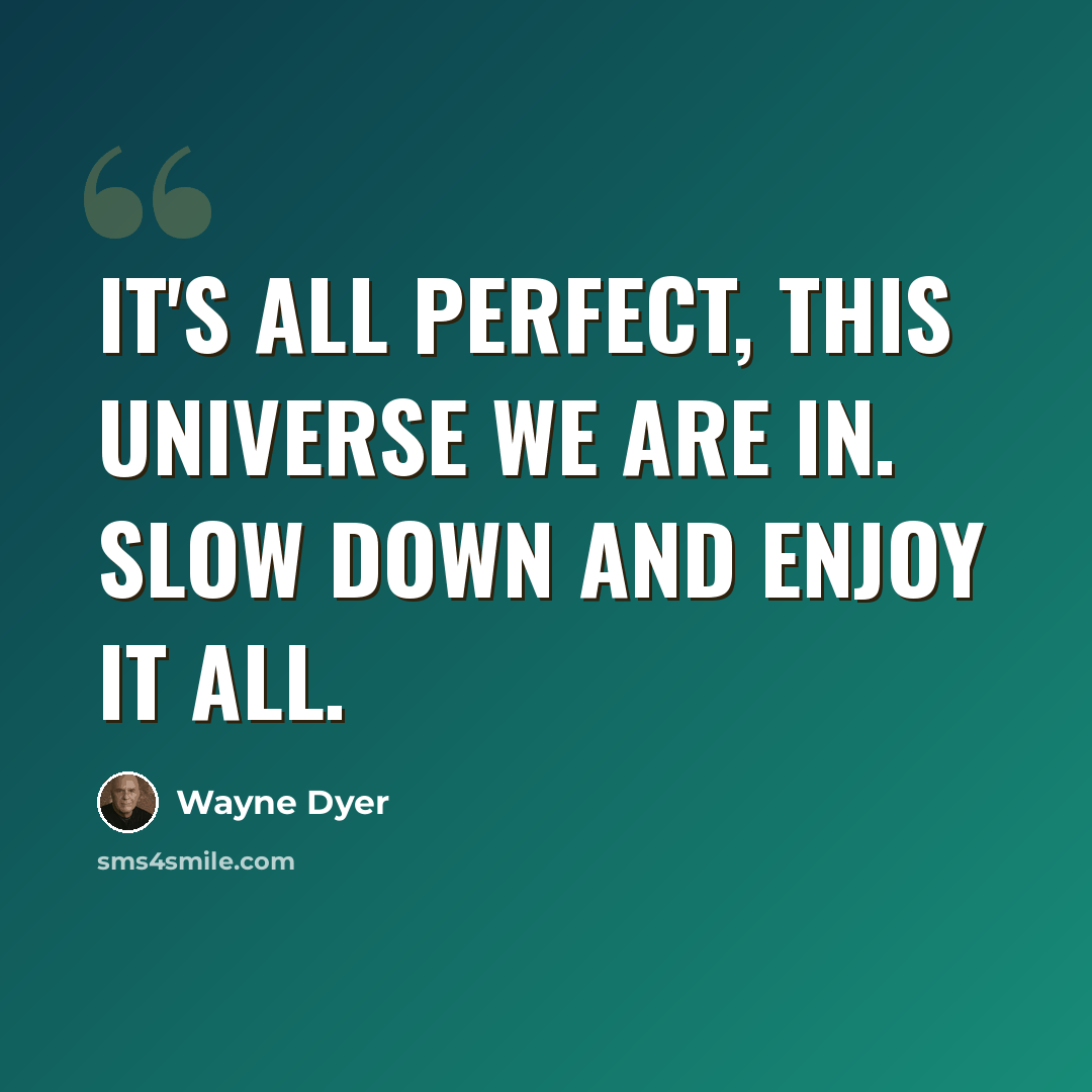 “It's all perfect, this Universe we are in. Slow down and enjoy it all.” quote by Wayne Dyer