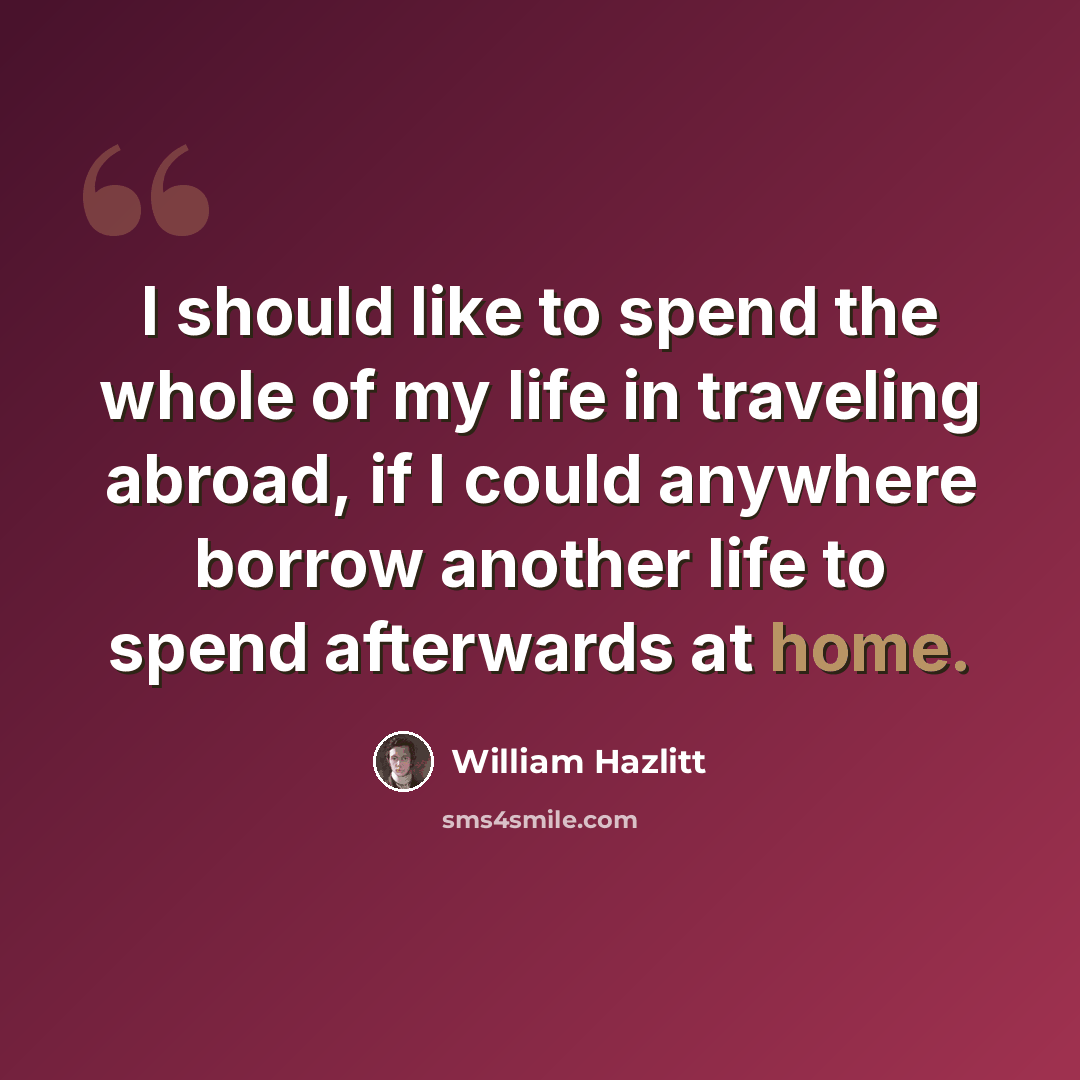 “I should like to spend the whole of my life in traveling abroad, if I could anywhere borrow another life to spend afterwards at home.” quote by William Hazlitt