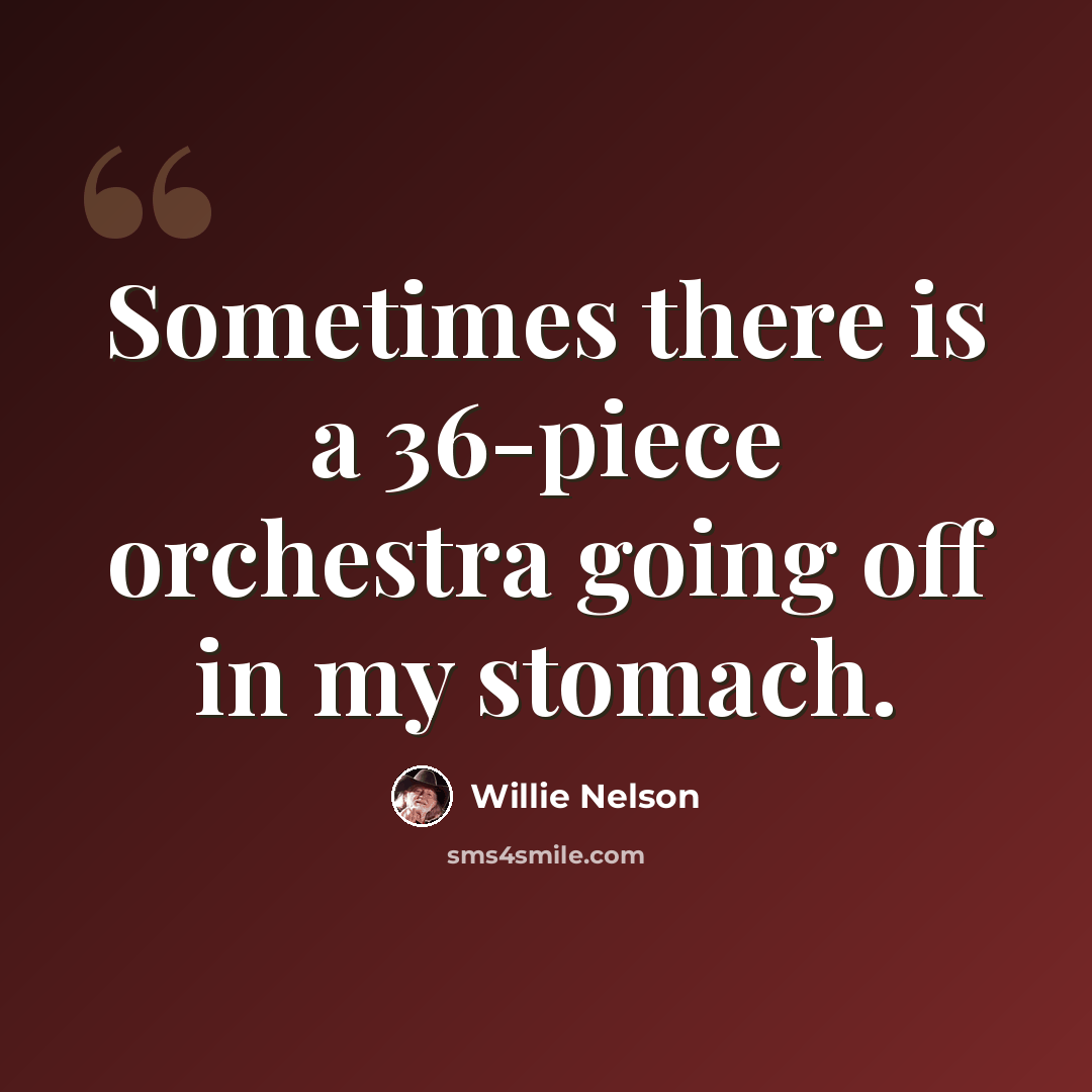 “Sometimes there is a 36-piece orchestra going off in my stomach.” quote by Willie Nelson