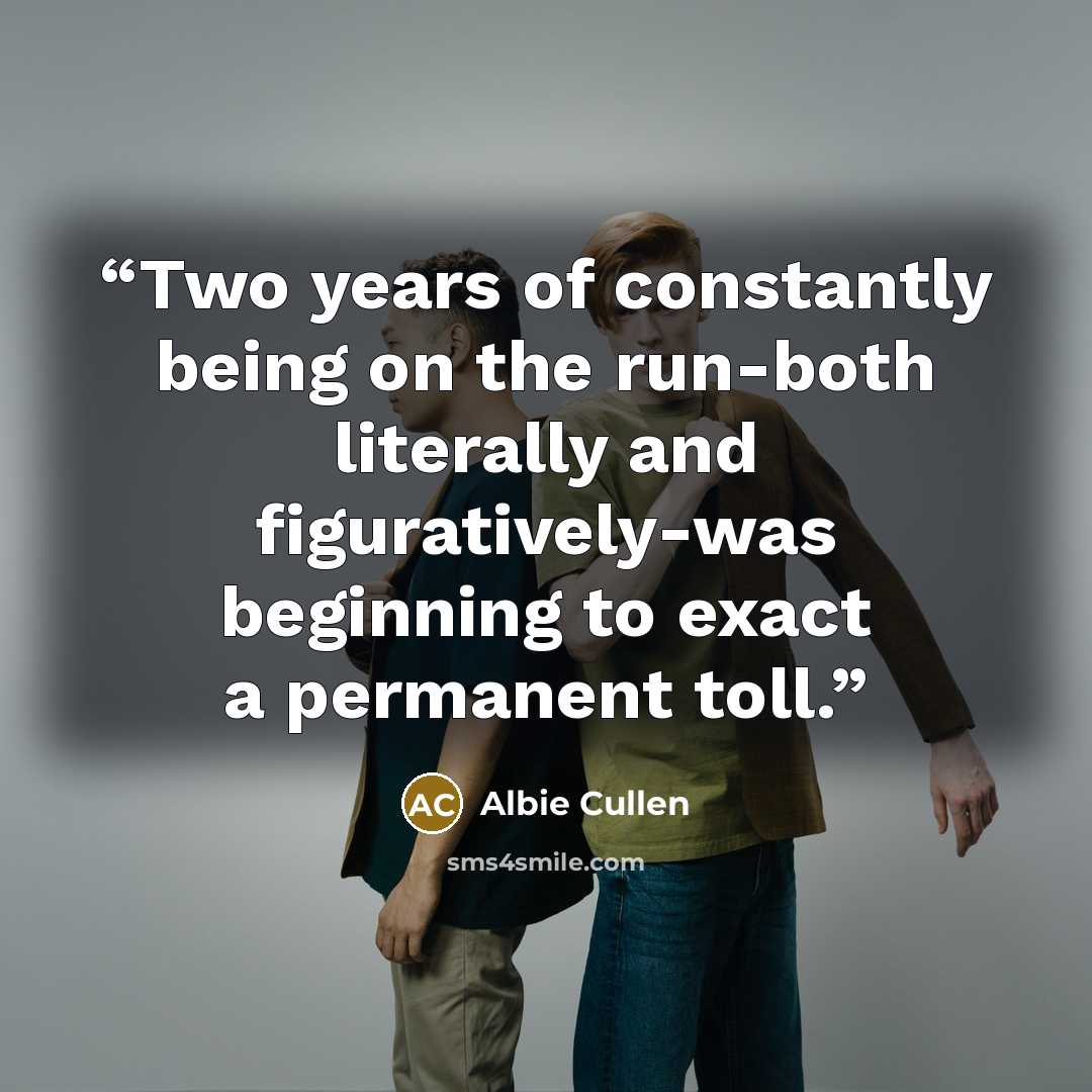 “Two years of constantly being on the run-both literally and figuratively-was beginning to exact a permanent toll.” quote by Albie Cullen