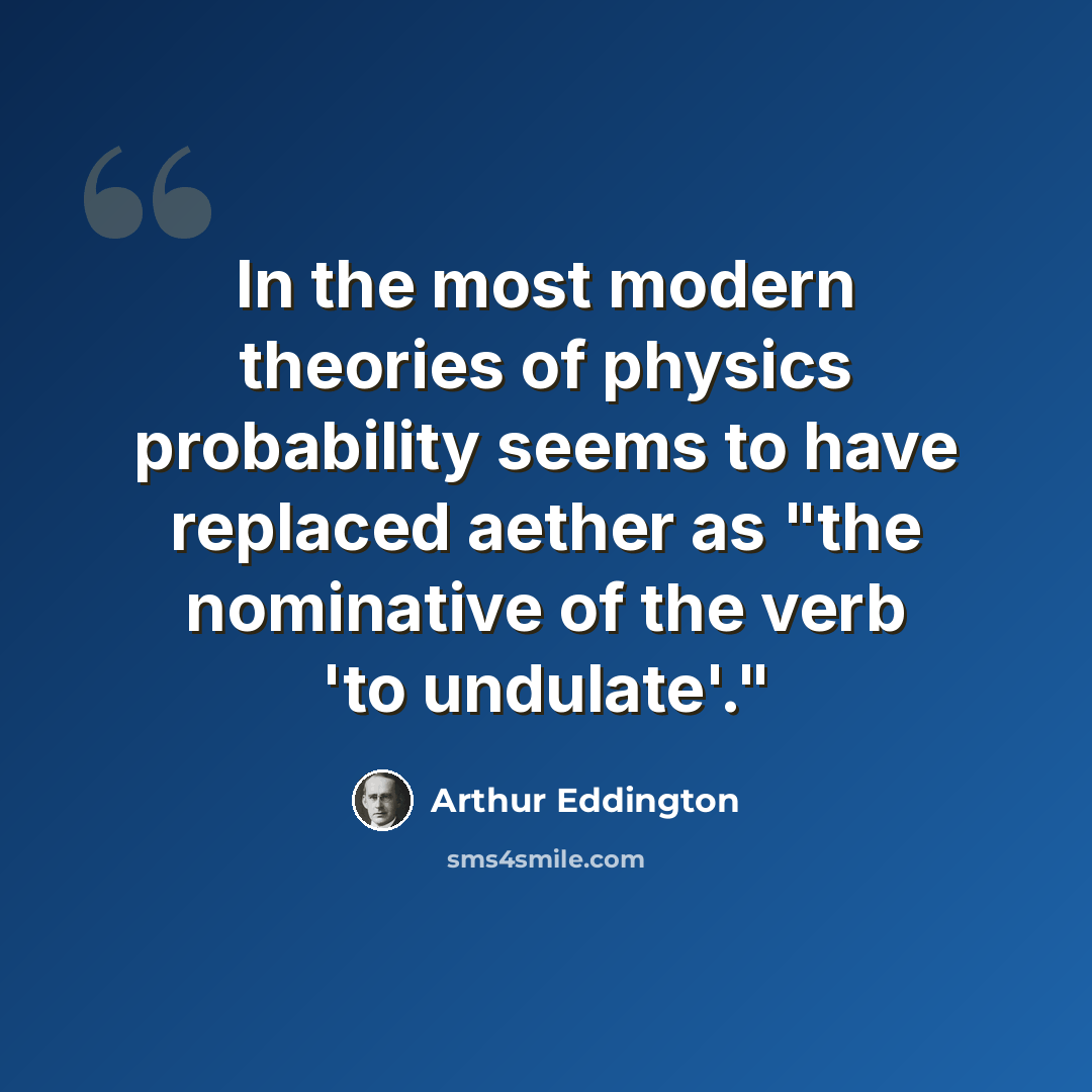 “In the most modern theories of physics probability seems to have replaced aether as "the nominative of the verb 'to undulate'."” quote by Arthur Eddington