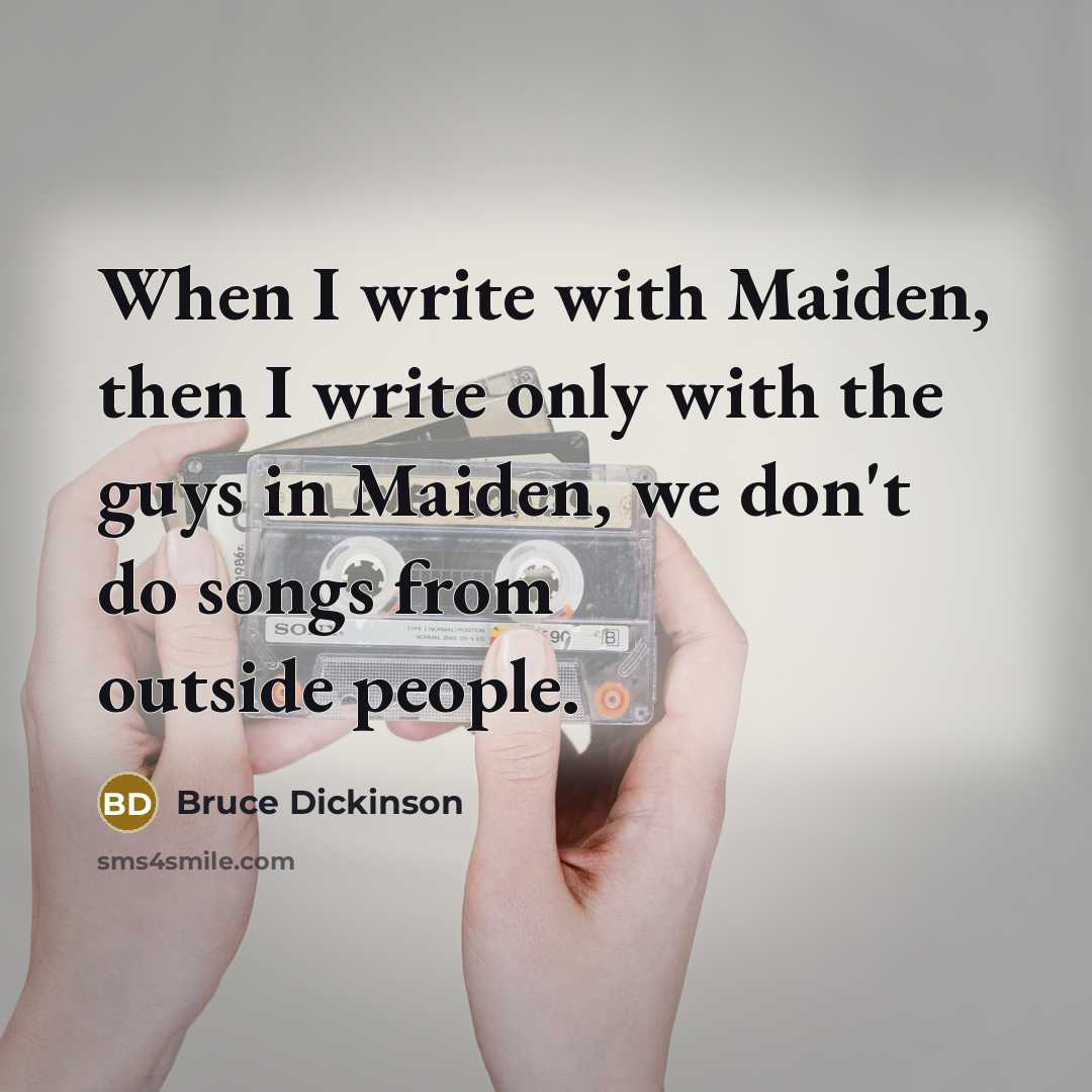 “When I write with Maiden, then I write only with the guys in Maiden, we don't do songs from outside people.” quote by Bruce Dickinson