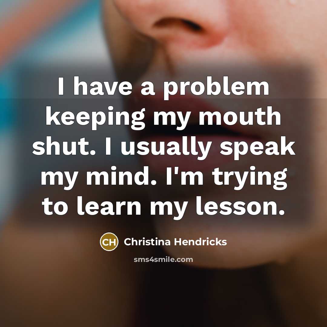 “I have a problem keeping my mouth shut. I usually speak my mind. I'm trying to learn my lesson.” quote by Christina Hendricks