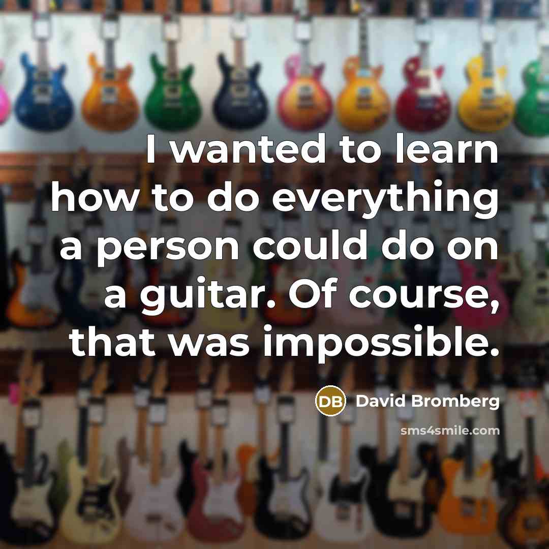 “I wanted to learn how to do everything a person could do on a guitar. Of course, that was impossible.” quote by David Bromberg