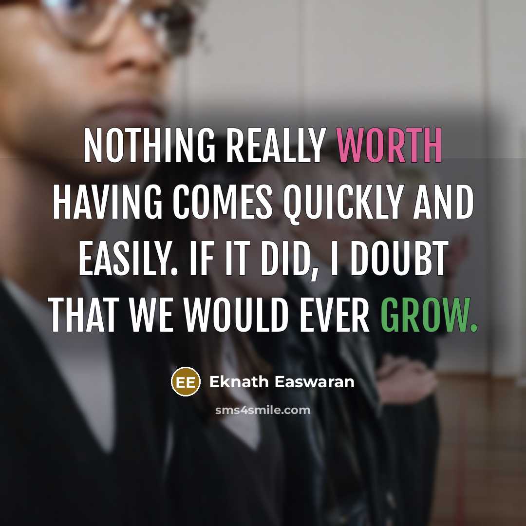 “Nothing really worth having comes quickly and easily. If it did, I doubt that we would ever grow.” quote by Eknath Easwaran