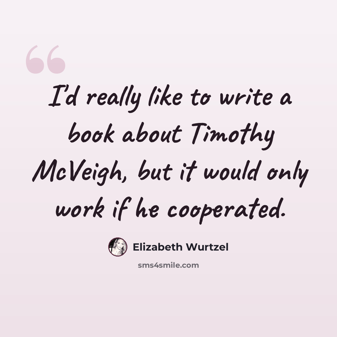 “I'd really like to write a book about Timothy McVeigh, but it would only work if he cooperated.” quote by Elizabeth Wurtzel