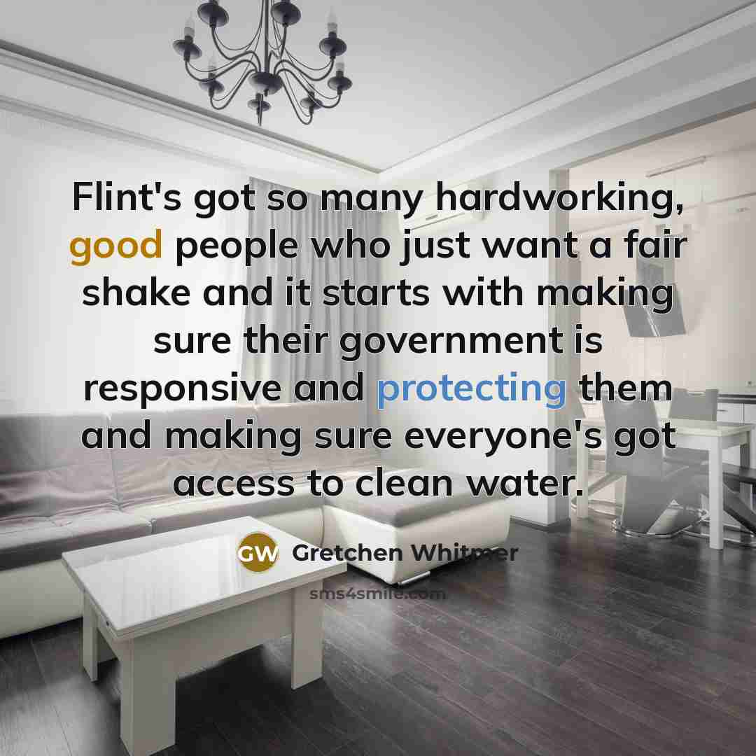 “Flint's got so many hardworking, good people who just want a fair shake and it starts with making sure their government is responsive and protecting them and making sure everyone's got access to clean water.” quote by Gretchen Whitmer