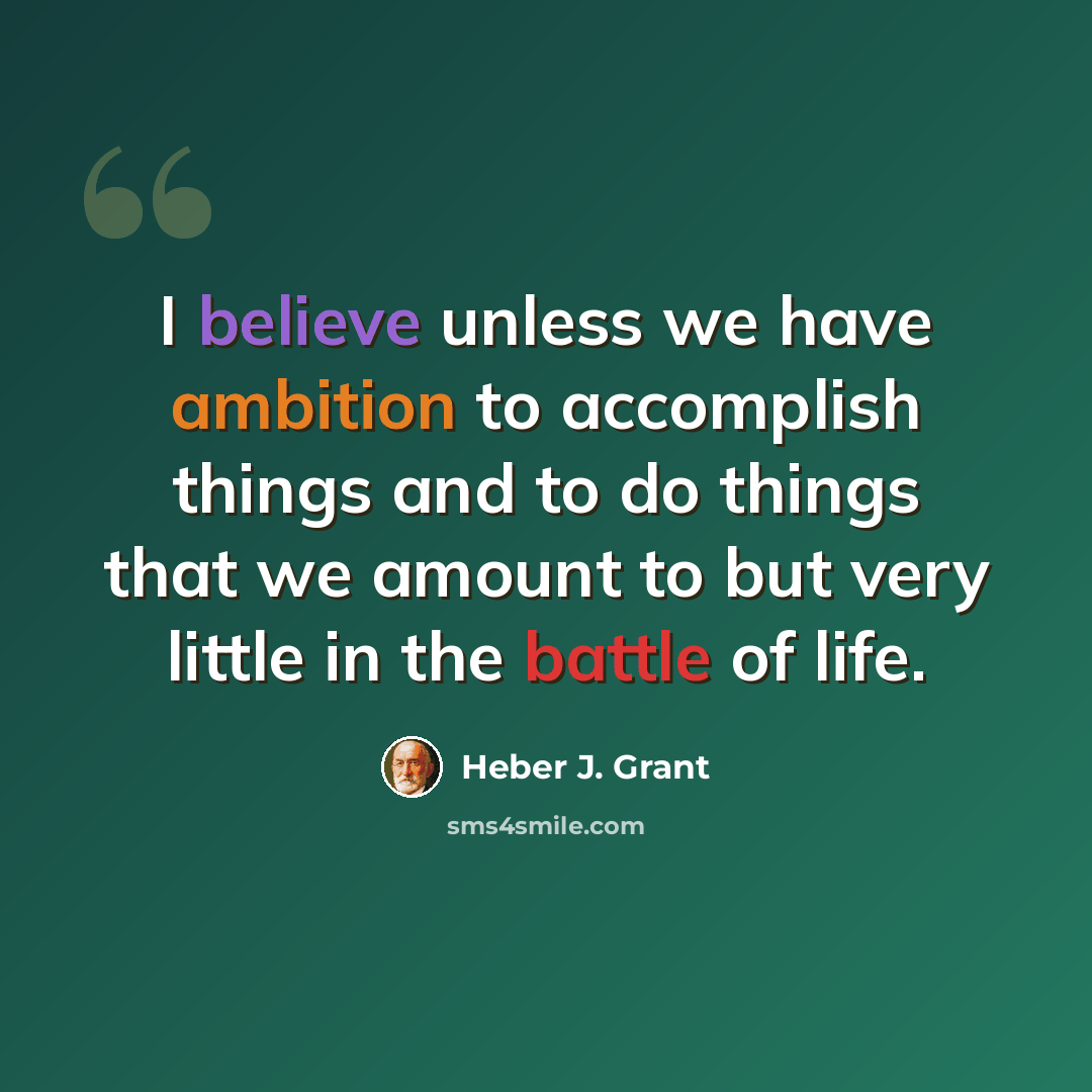 “I believe unless we have ambition to accomplish things and to do things that we amount to but very little in the battle of life.” quote by Heber J. Grant