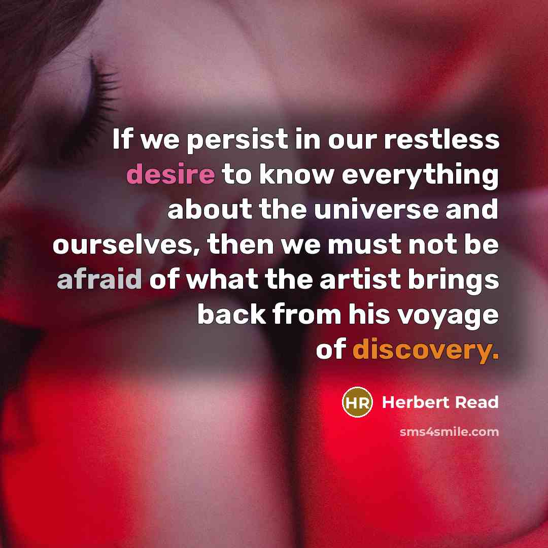 “If we persist in our restless desire to know everything about the universe and ourselves, then we must not be afraid of what the artist brings back from his voyage of discovery.” quote by Herbert Read