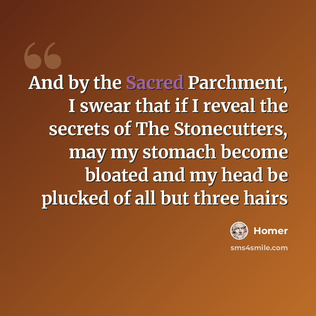 “And by the Sacred Parchment, I swear that if I reveal the secrets of The Stonecutters, may my stomach become bloated and my head be plucked of all but three hairs” quote by Homer