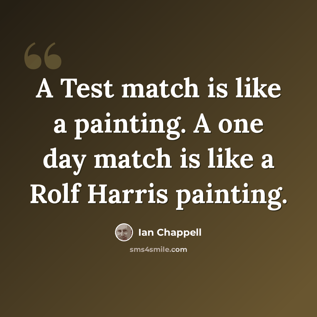 “A Test match is like a painting. A one day match is like a Rolf Harris painting.” quote by Ian Chappell