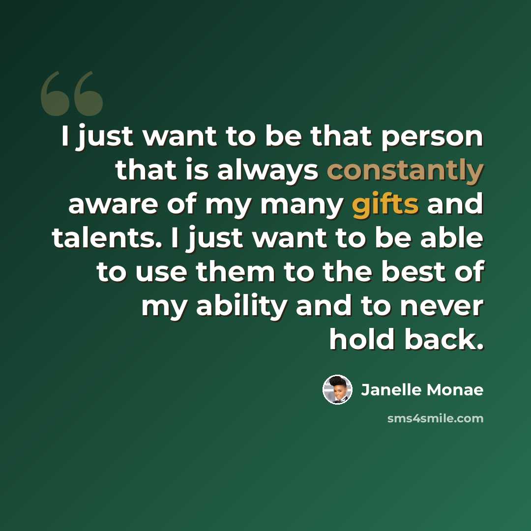 “I just want to be that person that is always constantly aware of my many gifts and talents. I just want to be able to use them to the best of my ability and to never hold back.” quote by Janelle Monae
