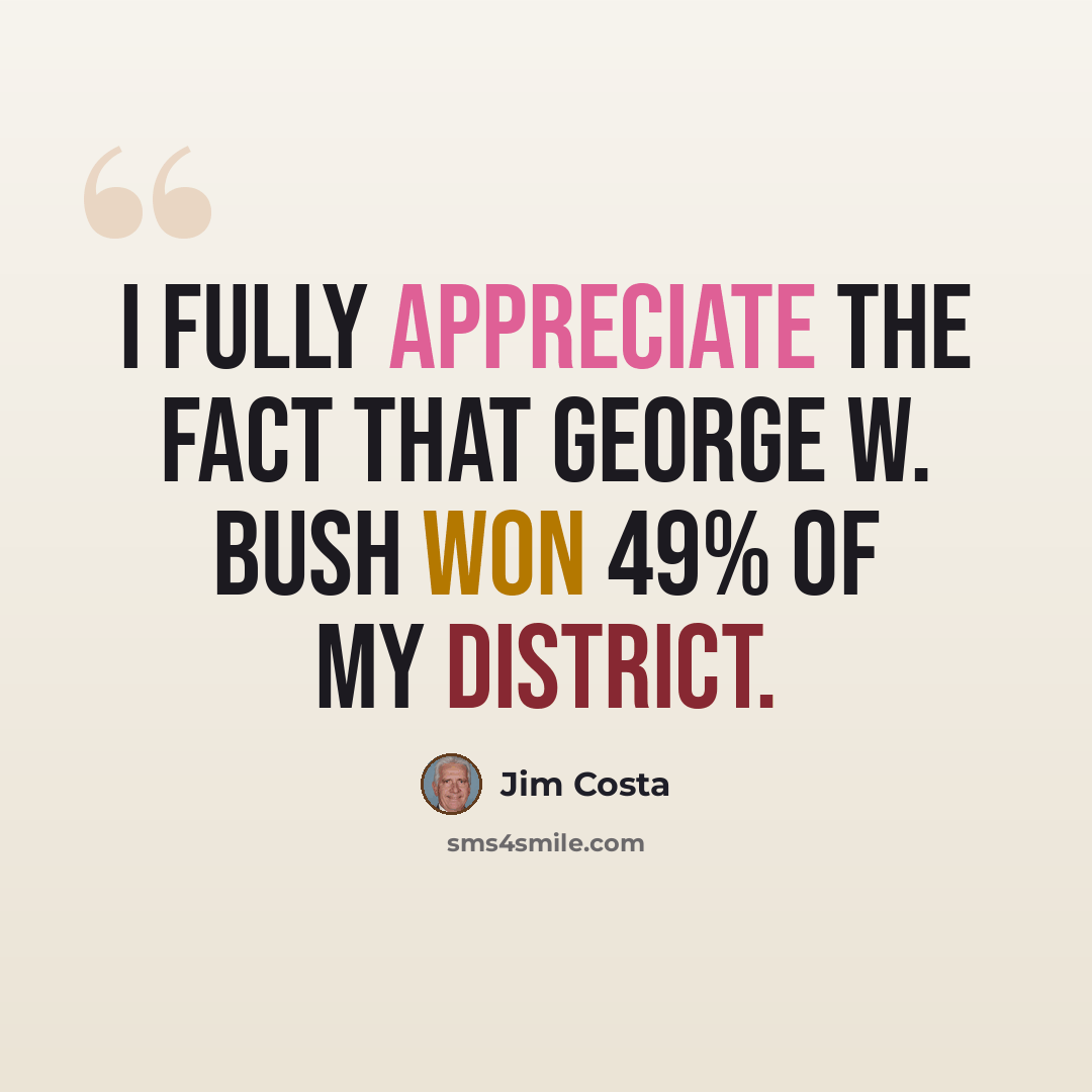 “I fully appreciate the fact that George W. Bush won 49% of my district.” quote by Jim Costa