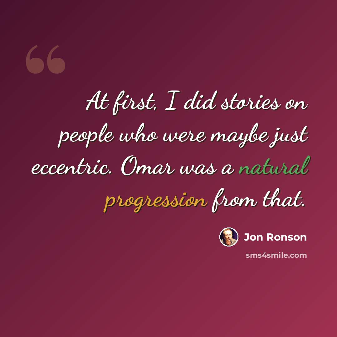 “At first, I did stories on people who were maybe just eccentric. Omar was a natural progression from that.” quote by Jon Ronson