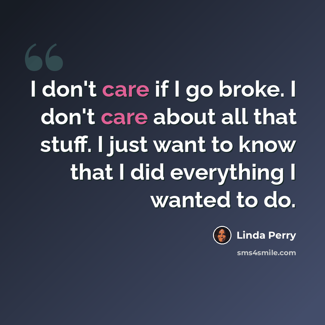 “I don't care if I go broke. I don't care about all that stuff. I just want to know that I did everything I wanted to do.” quote by Linda Perry