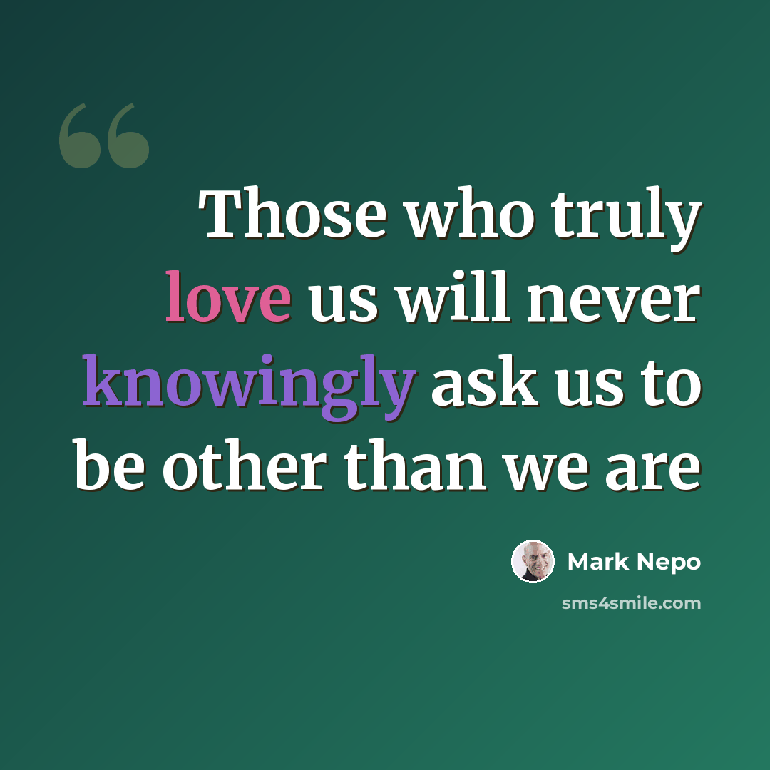 “Those who truly love us will never knowingly ask us to be other than we are” quote by Mark Nepo