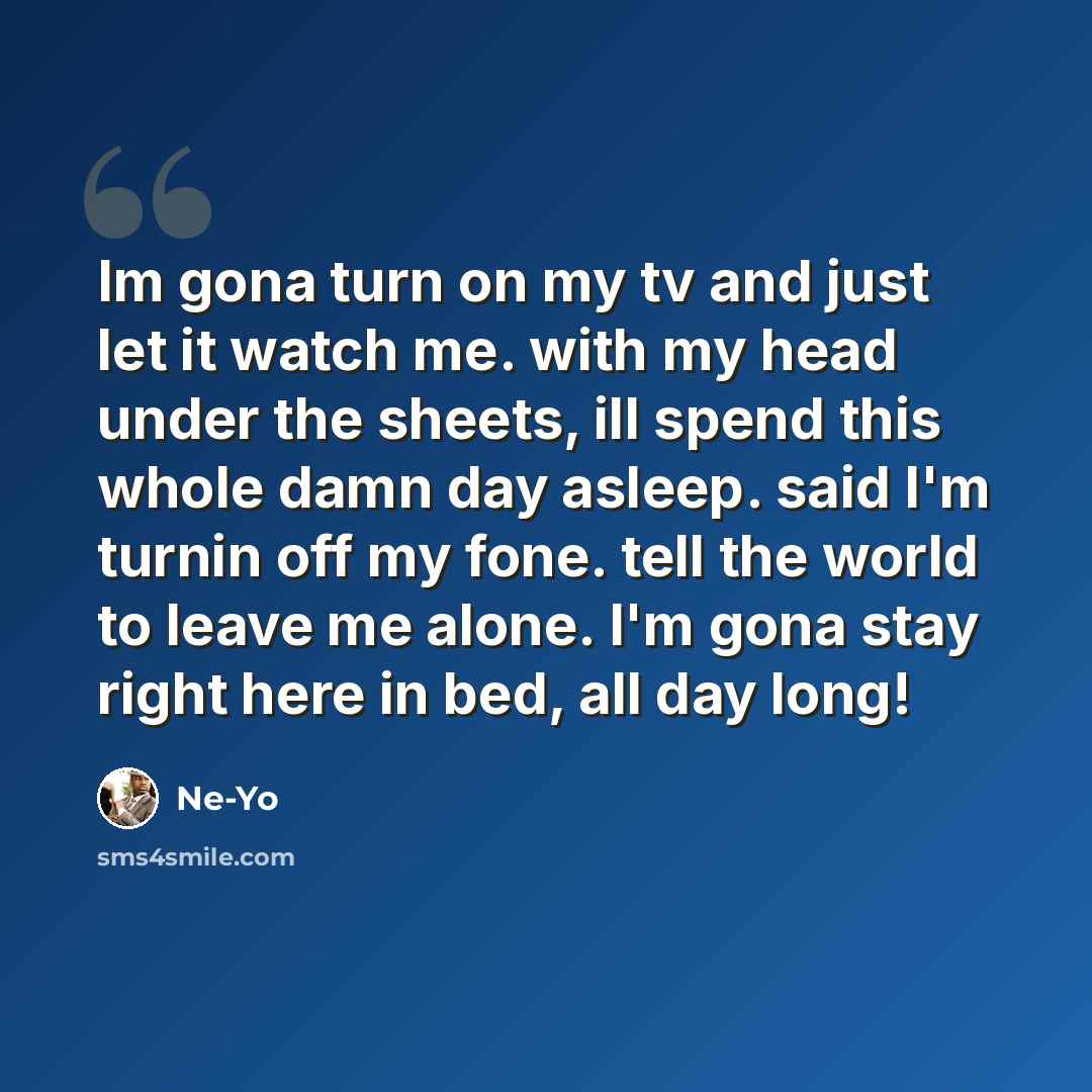 “Im gona turn on my tv and just let it watch me. with my head under the sheets, ill spend this whole damn day asleep. said I'm turnin off my fone. tell the world to leave me alone. I'm gona stay right here in bed, all day long!” quote by Ne-yo