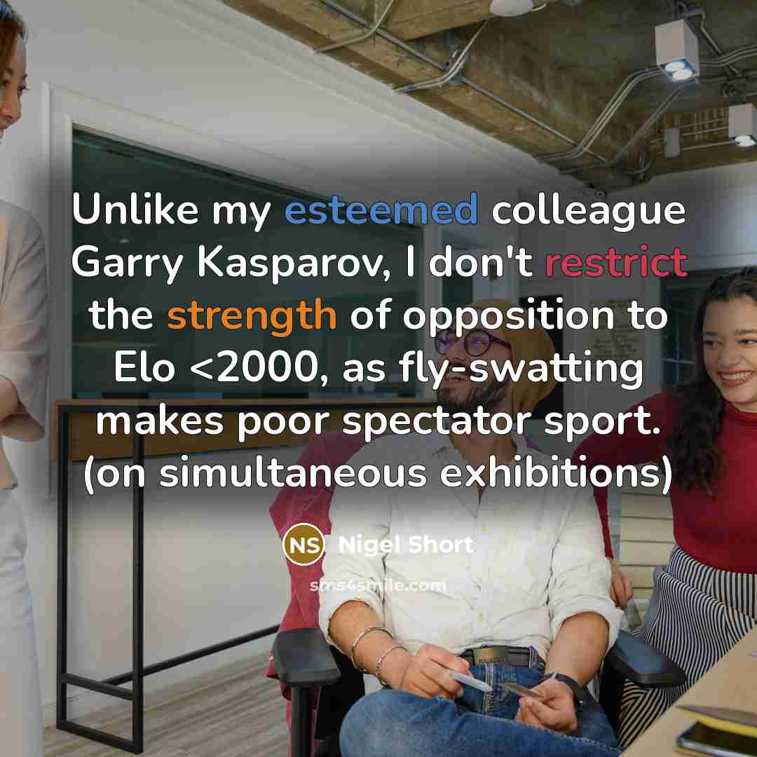 “Unlike my esteemed colleague Garry Kasparov, I don't restrict the strength of opposition to Elo” quote by Nigel Short