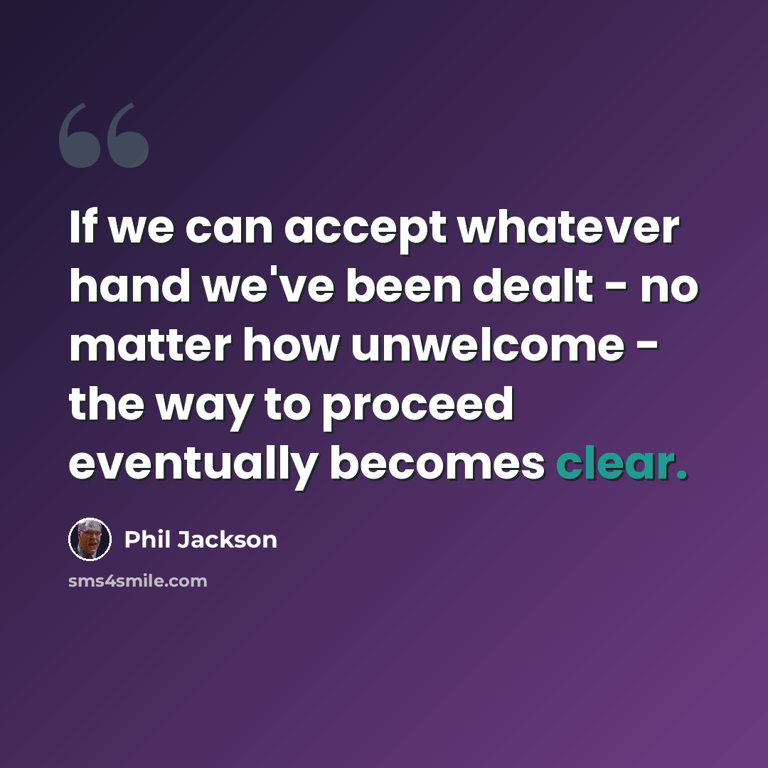 “If we can accept whatever hand we've been dealt - no matter how unwelcome - the way to proceed eventually becomes clear.” quote by Phil Jackson