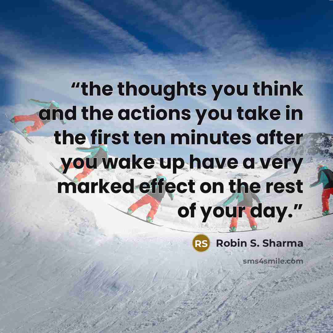 “the thoughts you think and the actions you take in the first ten minutes after you wake up have a very marked effect on the rest of your day.” quote by Robin S. Sharma