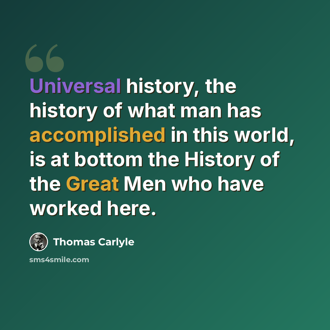 “Universal history, the history of what man has accomplished in this world, is at bottom the History of the Great Men who have worked here.” quote by Thomas Carlyle