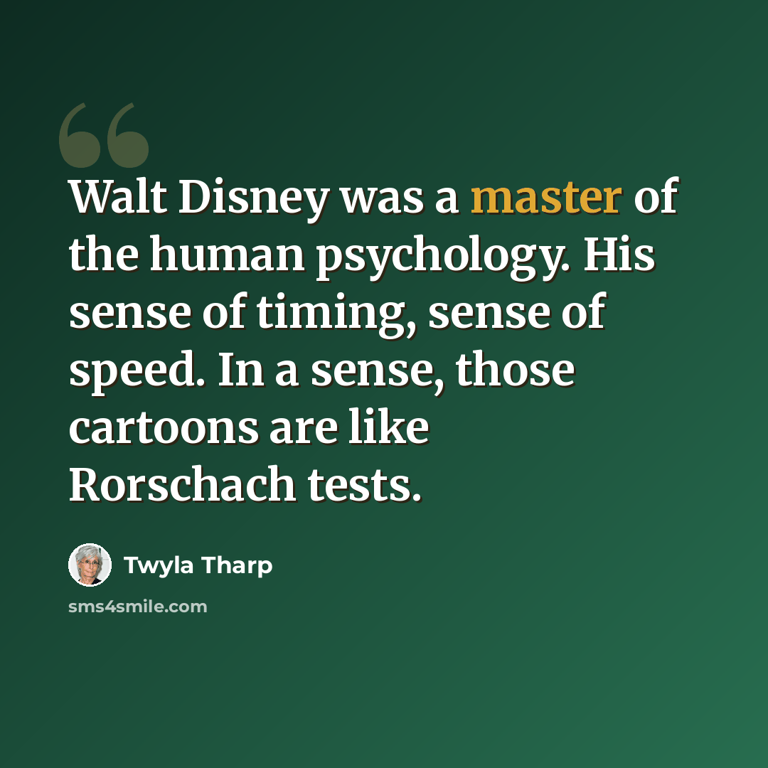 “Walt Disney was a master of the human psychology. His sense of timing, sense of speed. In a sense, those cartoons are like Rorschach tests.” quote by Twyla Tharp