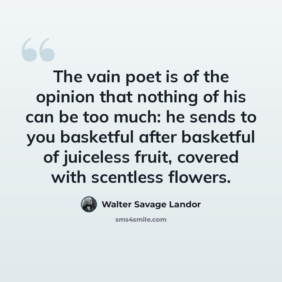 “The vain poet is of the opinion that nothing of his can be too much: he sends to you basketful after basketful of juiceless fruit, covered with scentless flowers.” quote by Walter Savage Landor