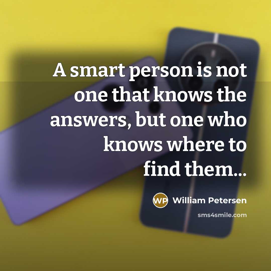 “A smart person is not one that knows the answers, but one who knows where to find them...” quote by William Petersen