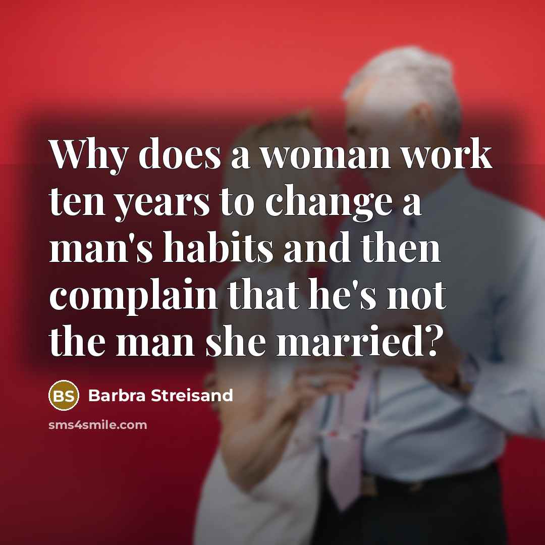 “Why does a woman work ten years to change a man's habits and then complain that he's not the man she married?” quote by Barbra Streisand