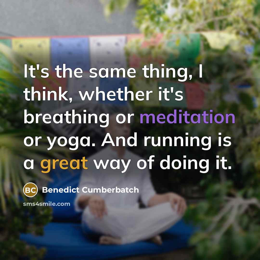 “It's the same thing, I think, whether it's breathing or meditation or yoga. And running is a great way of doing it.” quote by Benedict Cumberbatch