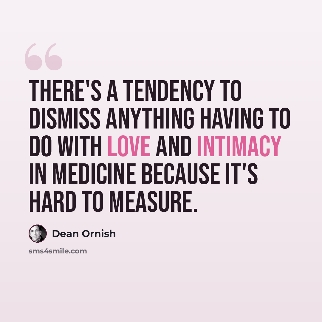 “There's a tendency to dismiss anything having to do with love and intimacy in medicine because it's hard to measure.” quote by Dean Ornish