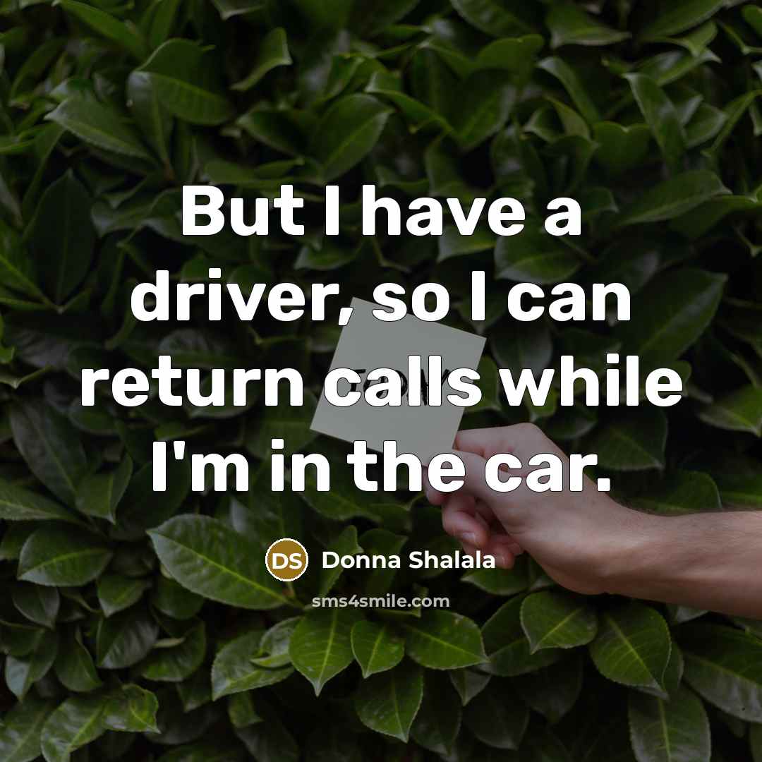 “But I have a driver, so I can return calls while I'm in the car.” quote by Donna Shalala