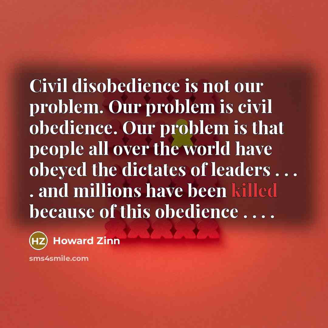 “Civil disobedience is not our problem. Our problem is civil obedience. Our problem is that people all over the world have obeyed the dictates of leaders . . . . and millions have been killed because of this obedience . . . .” quote by Howard Zinn