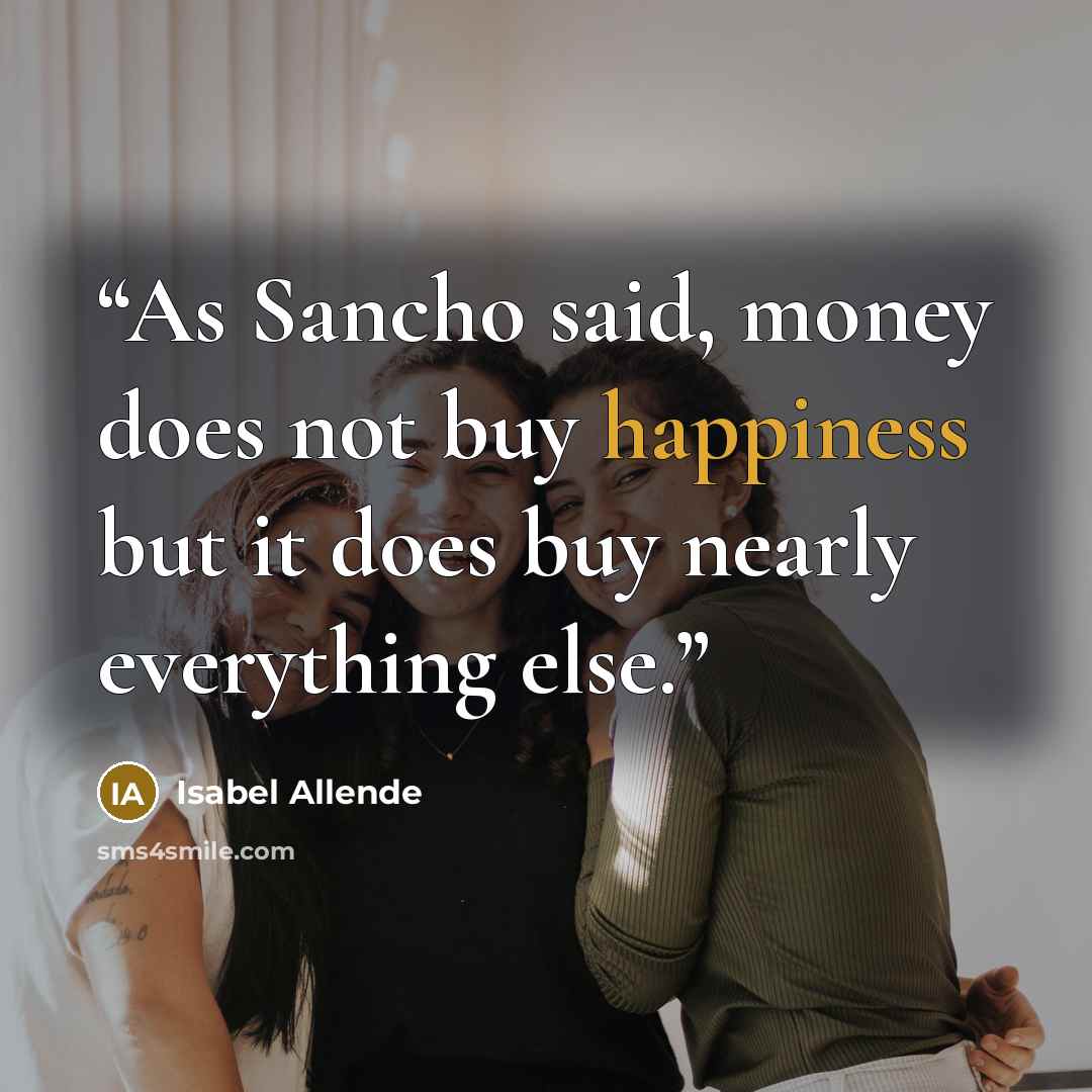 “As Sancho said, money does not buy happiness but it does buy nearly everything else.” quote by Isabel Allende