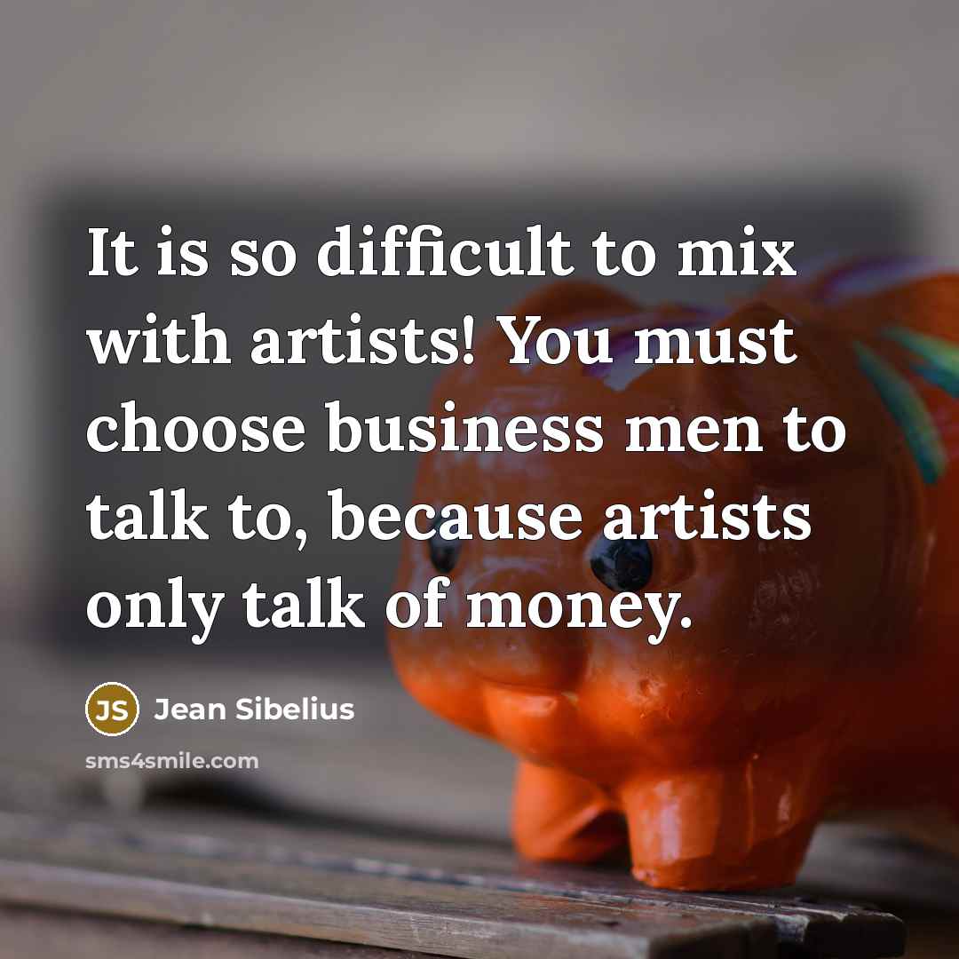 “It is so difficult to mix with artists! You must choose business men to talk to, because artists only talk of money.” quote by Jean Sibelius