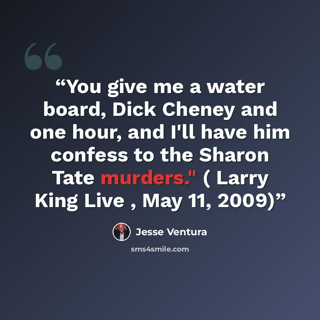 “You give me a water board, Dick Cheney and one hour, and I'll have him confess to the Sharon Tate murders." ( Larry King Live , May 11, 2009)” quote by Jesse Ventura