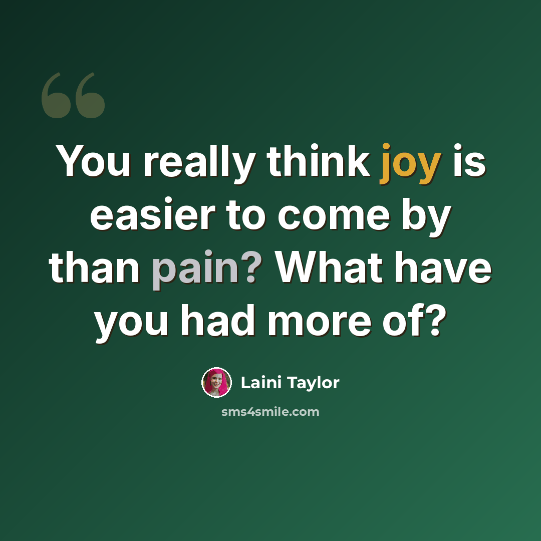 “You really think joy is easier to come by than pain? What have you had more of?” quote by Laini Taylor