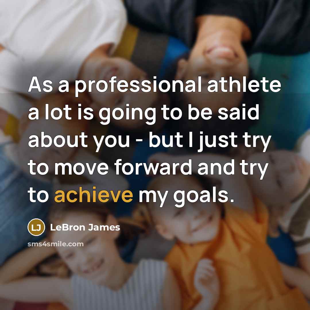 “As a professional athlete a lot is going to be said about you - but I just try to move forward and try to achieve my goals.” quote by LeBron James