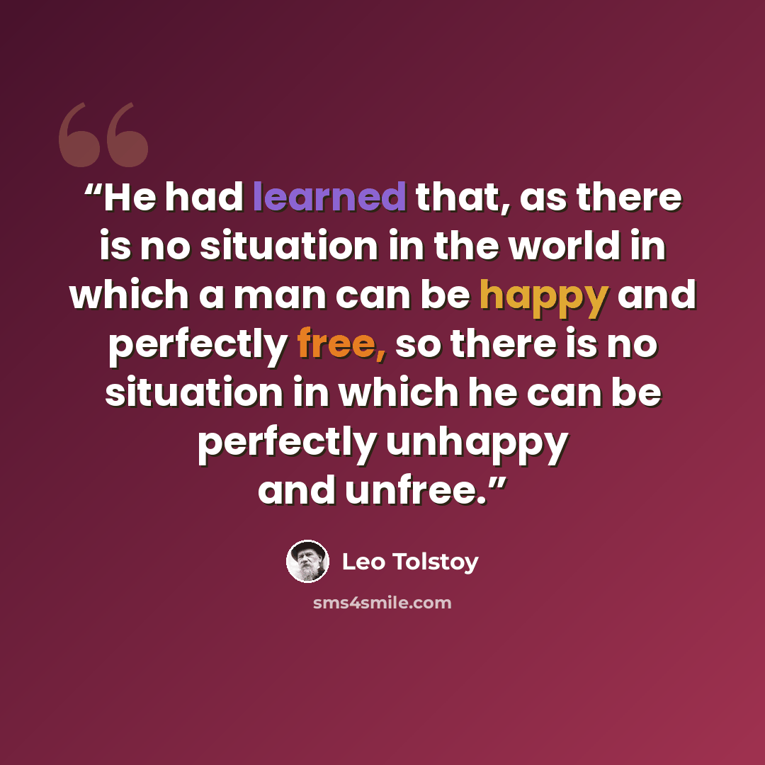 “He had learned that, as there is no situation in the world in which a man can be happy and perfectly free, so there is no situation in which he can be perfectly unhappy and unfree.” quote by Leo Tolstoy