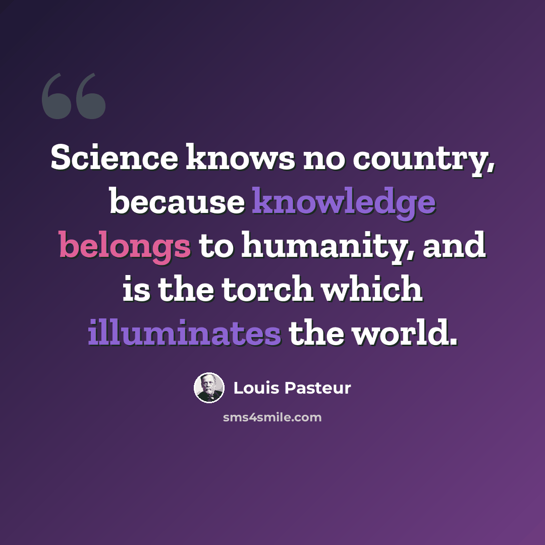 “Science knows no country, because knowledge belongs to humanity, and is the torch which illuminates the world.” quote by Louis Pasteur