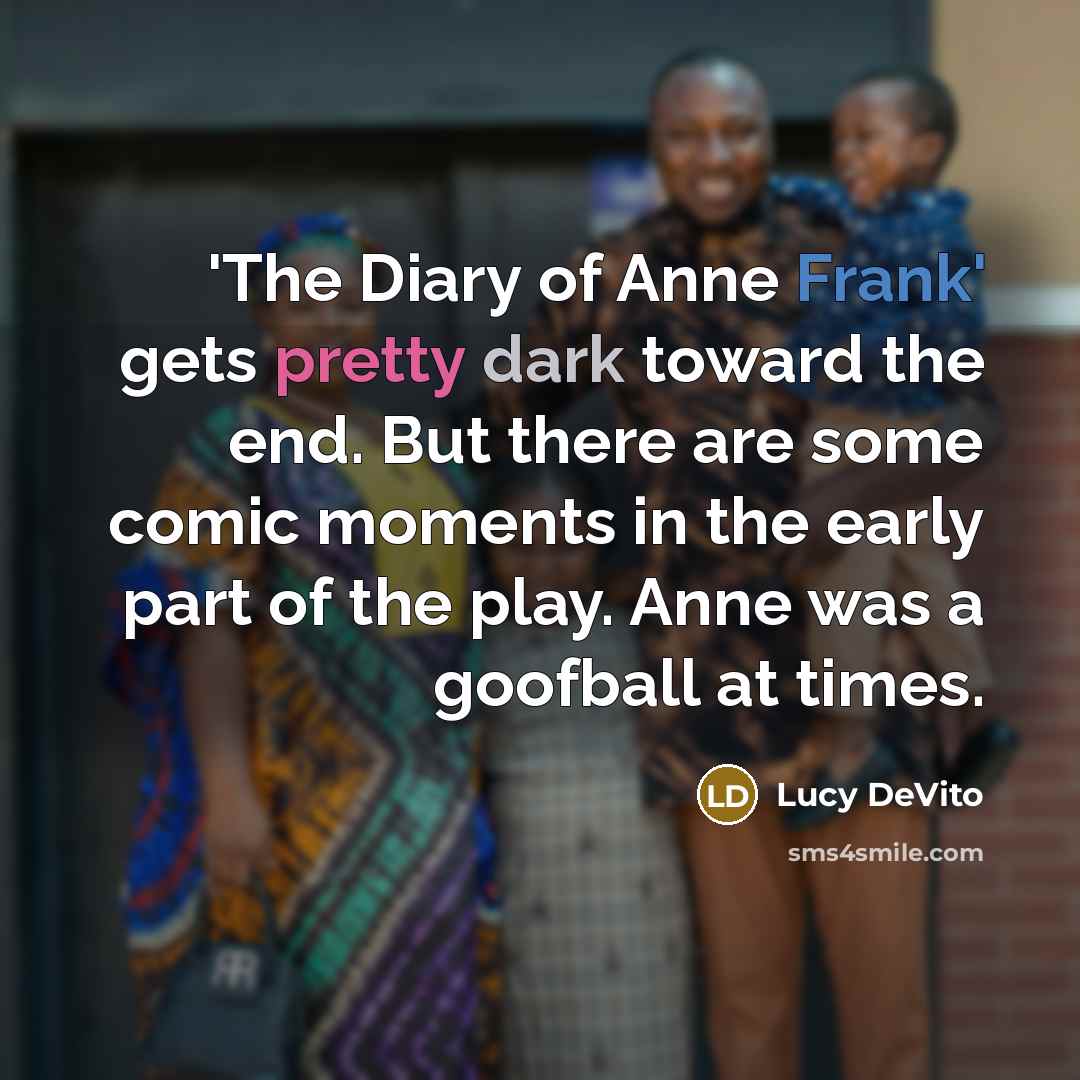 “'The Diary of Anne Frank' gets pretty dark toward the end. But there are some comic moments in the early part of the play. Anne was a goofball at times.” quote by Lucy DeVito